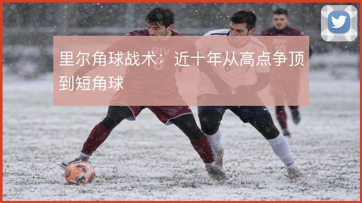 里尔角球战术:近十年从高点争顶到短角球