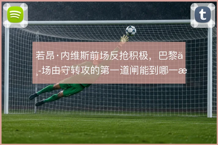 若昂·内维斯前场反抢积极,巴黎中场由守转攻的第一道闸能到哪一步