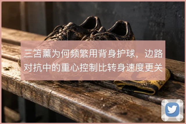 三笘薰为何频繁用背身护球,边路对抗中的重心控制比转身速度更关键