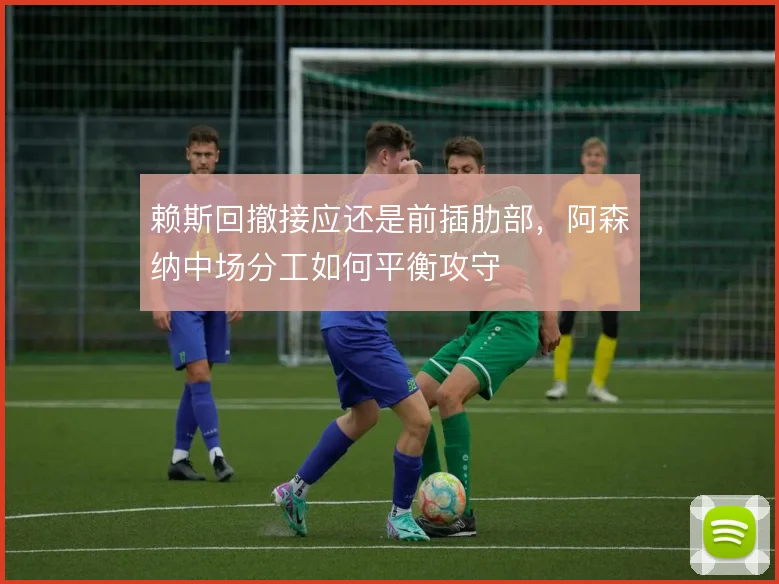 赖斯回撤接应还是前插肋部，阿森纳中场分工如何平衡攻守