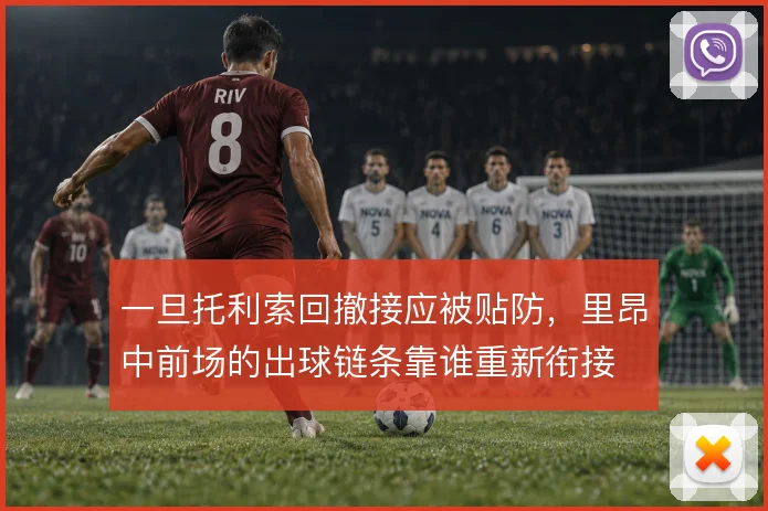 一旦托利索回撤接应被贴防,里昂中前场的出球链条靠谁重新衔接