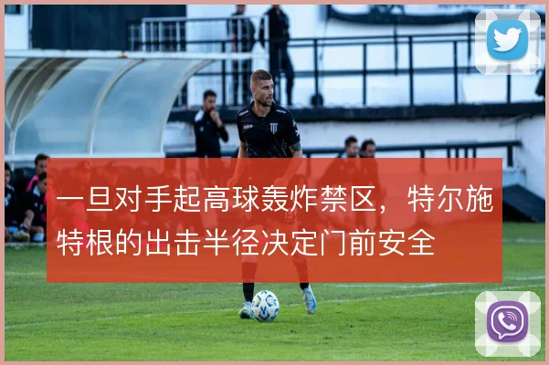 一旦对手起高球轰炸禁区,特尔施特根的出击半径决定门前安全