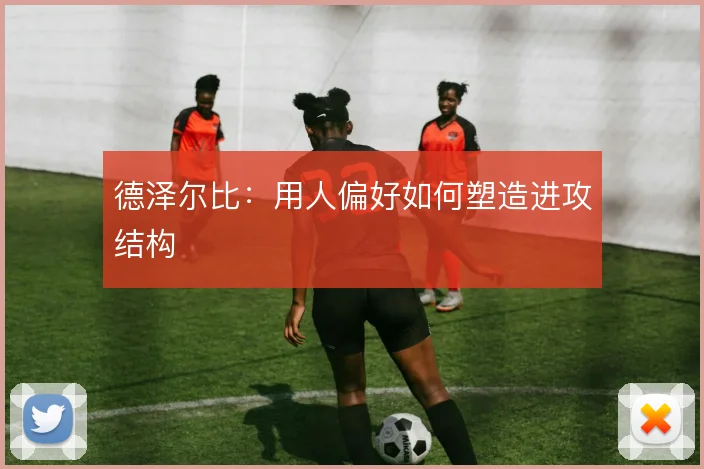 德泽尔比:用人偏好如何塑造进攻结构