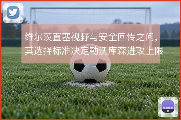 维尔茨直塞视野与安全回传之间,其选择标准决定勒沃库森进攻上限