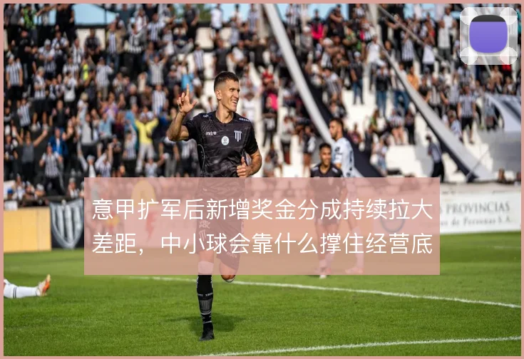 意甲扩军后新增奖金分成持续拉大差距，中小球会靠什么撑住经营底线