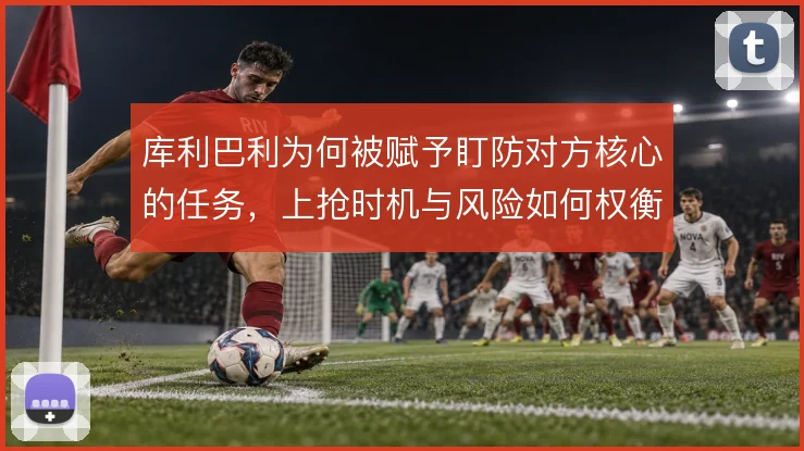 库利巴利为何被赋予盯防对方核心的任务，上抢时机与风险如何权衡