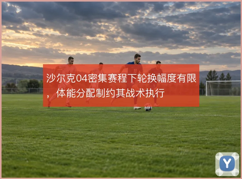 沙尔克04密集赛程下轮换幅度有限，体能分配制约其战术执行