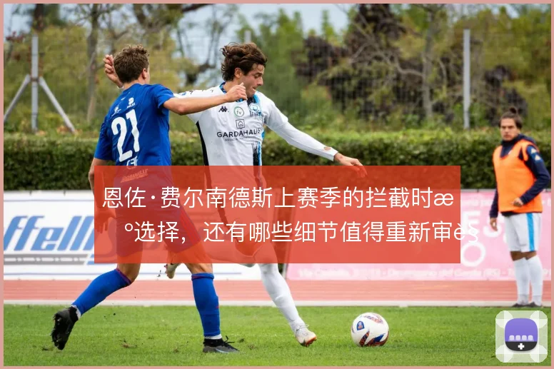 恩佐·费尔南德斯上赛季的拦截时机选择,还有哪些细节值得重新审视