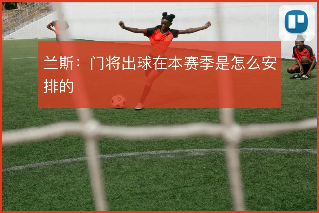 兰斯：门将出球在本赛季是怎么安排的