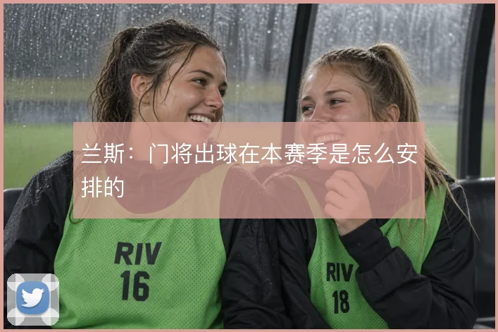 兰斯：门将出球在本赛季是怎么安排的