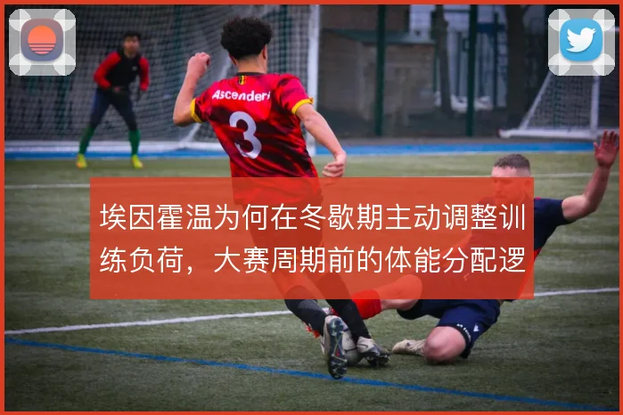 埃因霍温为何在冬歇期主动调整训练负荷，大赛周期前的体能分配逻辑