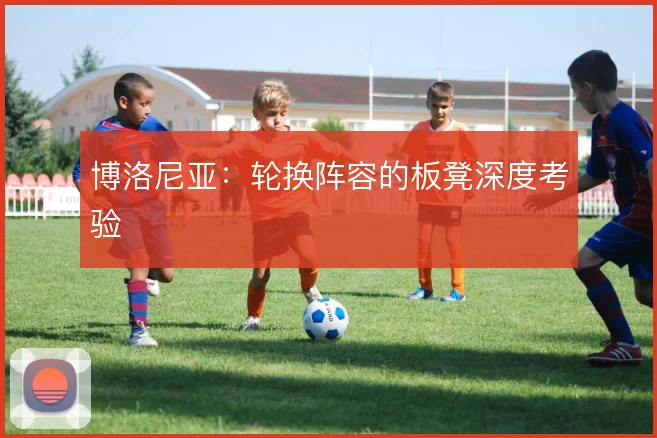 博洛尼亚:轮换阵容的板凳深度考验