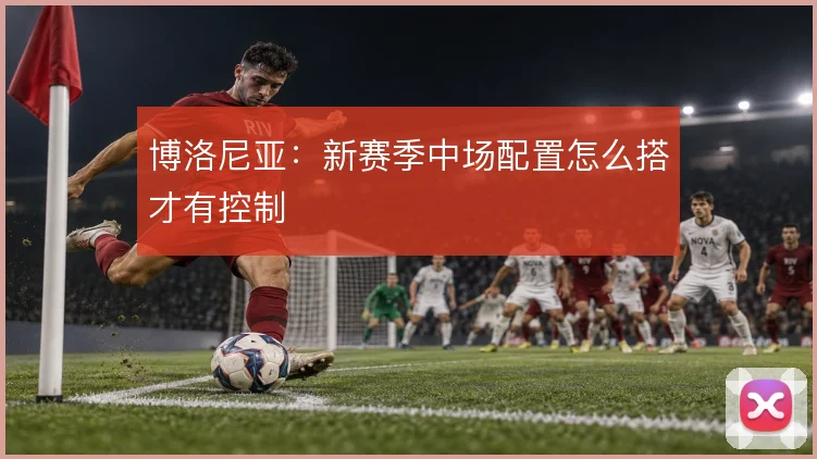 博洛尼亚：新赛季中场配置怎么搭才有控制