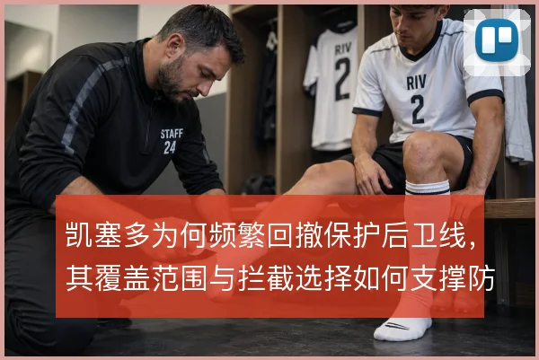 凯塞多为何频繁回撤保护后卫线,其覆盖范围与拦截选择如何支撑防守