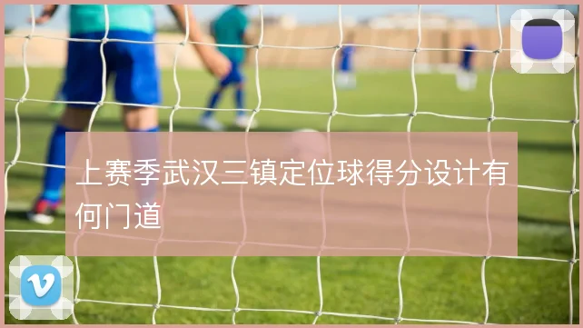 上赛季武汉三镇定位球得分设计有何门道