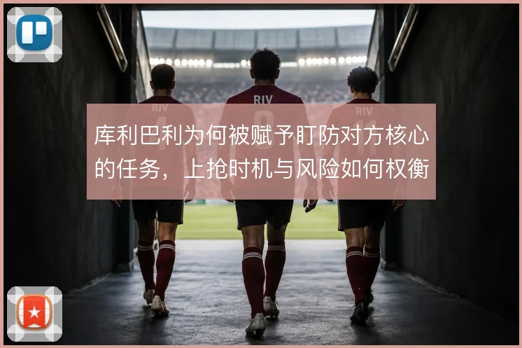 库利巴利为何被赋予盯防对方核心的任务，上抢时机与风险如何权衡
