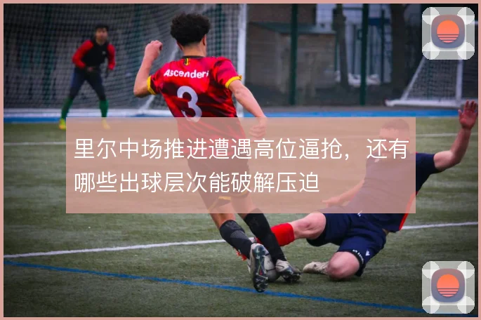 里尔中场推进遭遇高位逼抢,还有哪些出球层次能破解压迫
