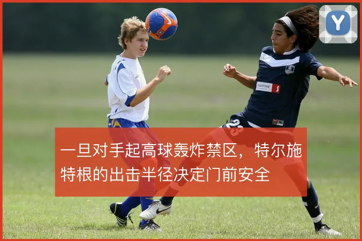 一旦对手起高球轰炸禁区,特尔施特根的出击半径决定门前安全