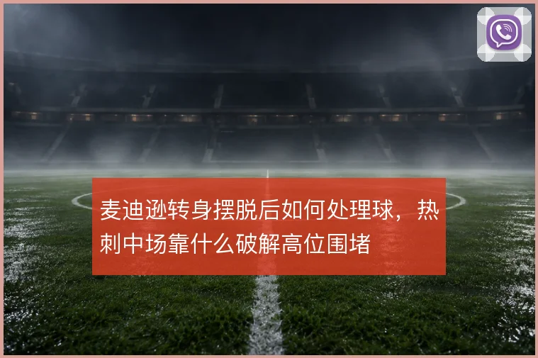 麦迪逊转身摆脱后如何处理球,热刺中场靠什么破解高位围堵