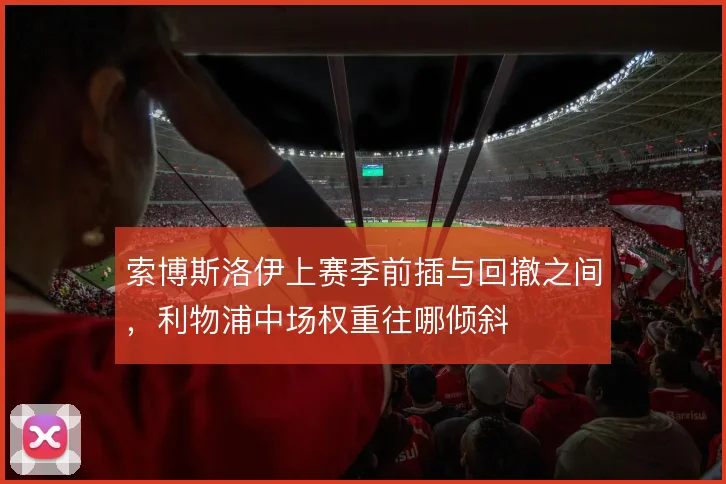索博斯洛伊上赛季前插与回撤之间,利物浦中场权重往哪倾斜