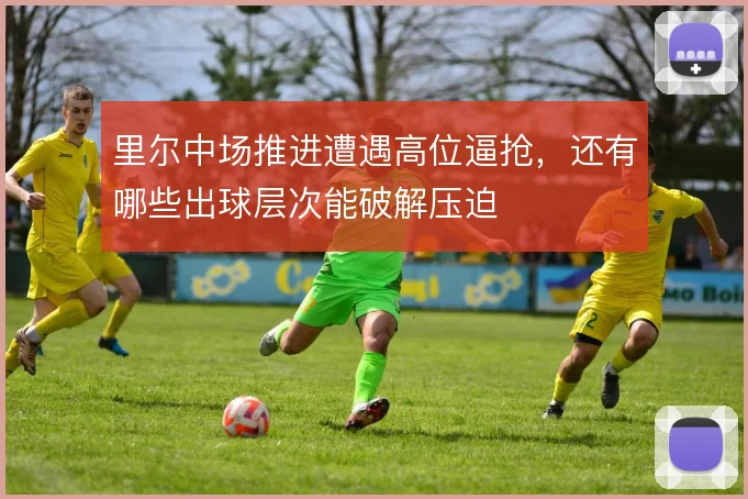里尔中场推进遭遇高位逼抢,还有哪些出球层次能破解压迫