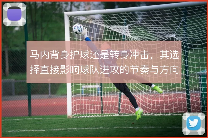 马内背身护球还是转身冲击,其选择直接影响球队进攻的节奏与方向