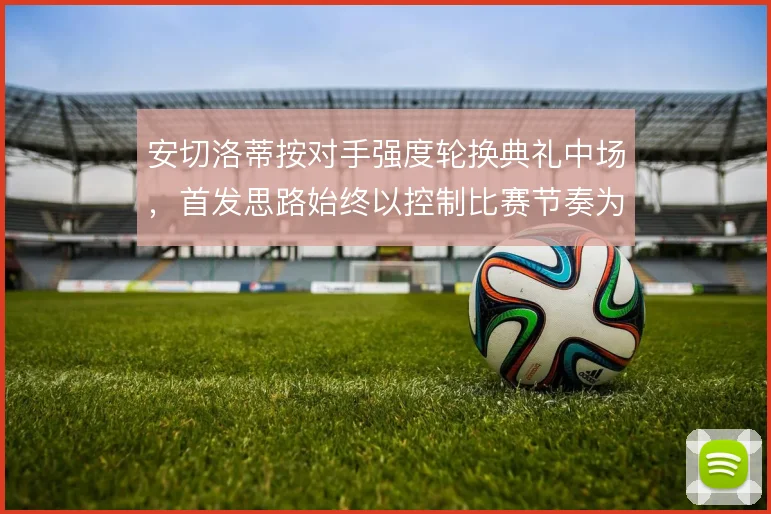 安切洛蒂按对手强度轮换典礼中场,首发思路始终以控制比赛节奏为先