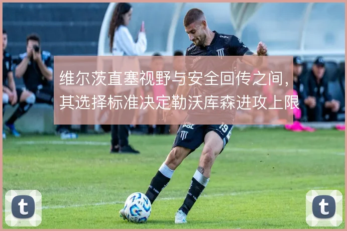 维尔茨直塞视野与安全回传之间,其选择标准决定勒沃库森进攻上限