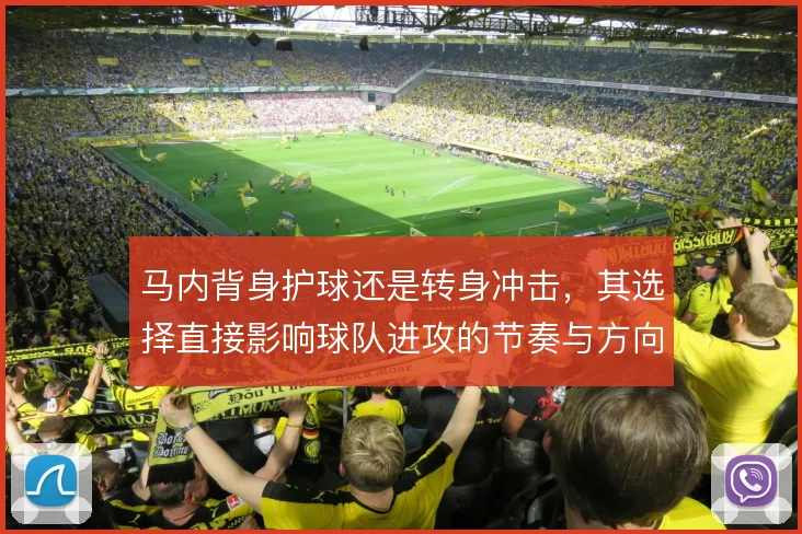 马内背身护球还是转身冲击,其选择直接影响球队进攻的节奏与方向