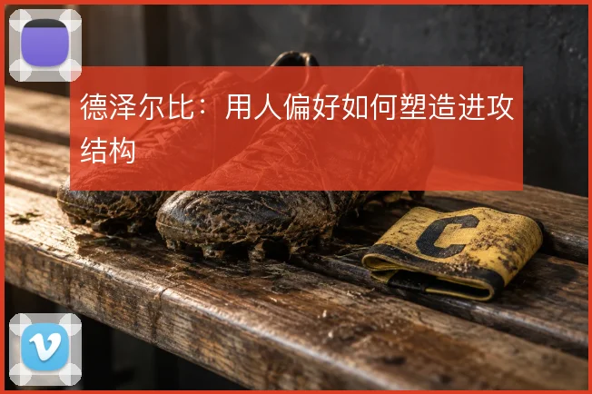德泽尔比:用人偏好如何塑造进攻结构