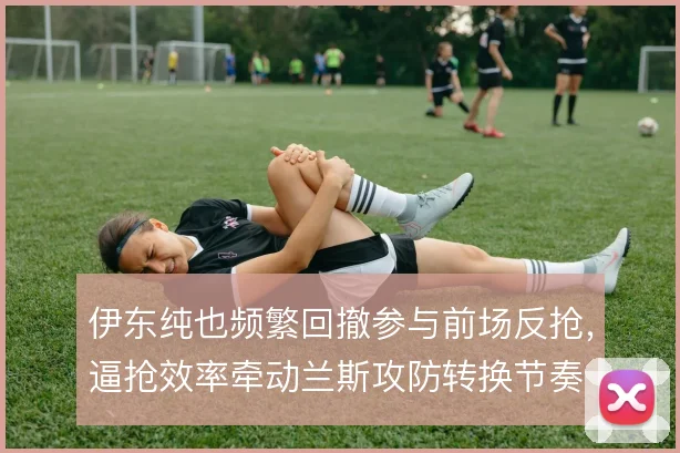 伊东纯也频繁回撤参与前场反抢，逼抢效率牵动兰斯攻防转换节奏
