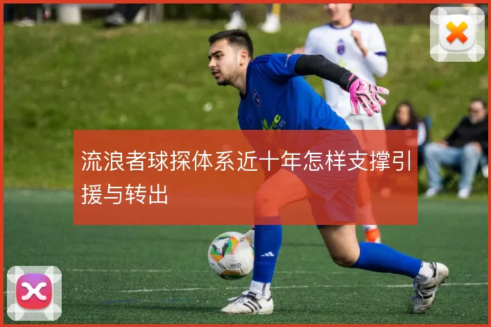 流浪者球探体系近十年怎样支撑引援与转出