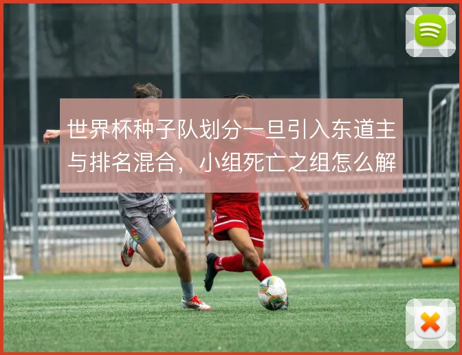 世界杯种子队划分一旦引入东道主与排名混合,小组死亡之组怎么解
