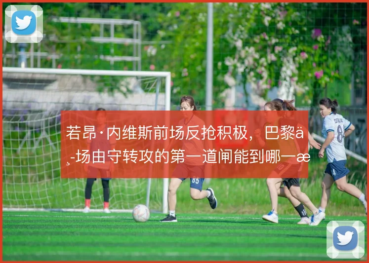 若昂·内维斯前场反抢积极,巴黎中场由守转攻的第一道闸能到哪一步