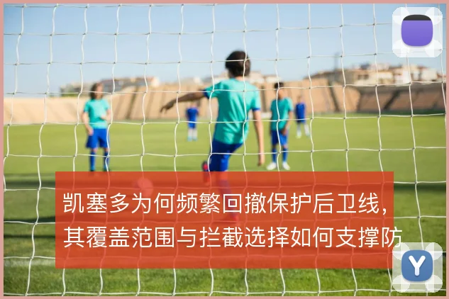 凯塞多为何频繁回撤保护后卫线,其覆盖范围与拦截选择如何支撑防守