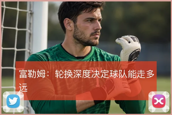 富勒姆:轮换深度决定球队能走多远
