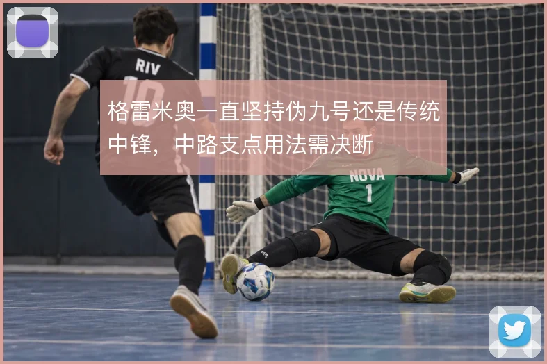 格雷米奥一直坚持伪九号还是传统中锋,中路支点用法需决断