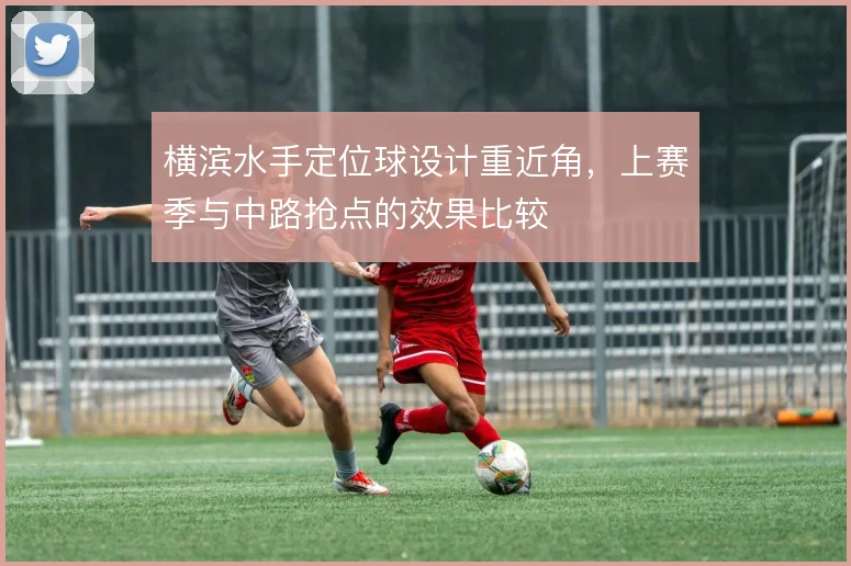 横滨水手定位球设计重近角,上赛季与中路抢点的效果比较