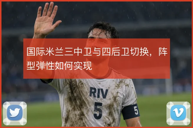 国际米兰三中卫与四后卫切换,阵型弹性如何实现