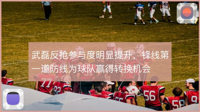 武磊反抢参与度明显提升，锋线第一道防线为球队赢得转换机会