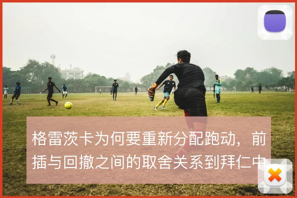 格雷茨卡为何要重新分配跑动,前插与回撤之间的取舍关系到拜仁中场平衡