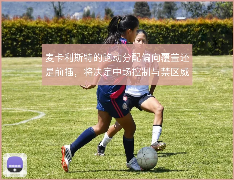 麦卡利斯特的跑动分配偏向覆盖还是前插，将决定中场控制与禁区威胁的取舍
