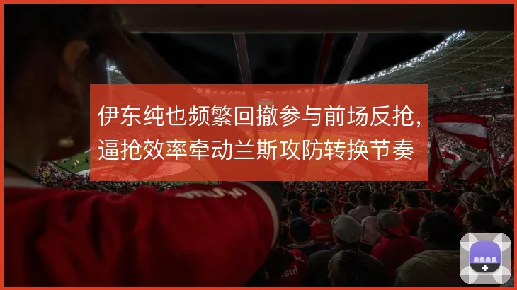 伊东纯也频繁回撤参与前场反抢，逼抢效率牵动兰斯攻防转换节奏
